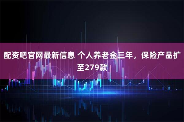 配资吧官网最新信息 个人养老金三年，保险产品扩至279款