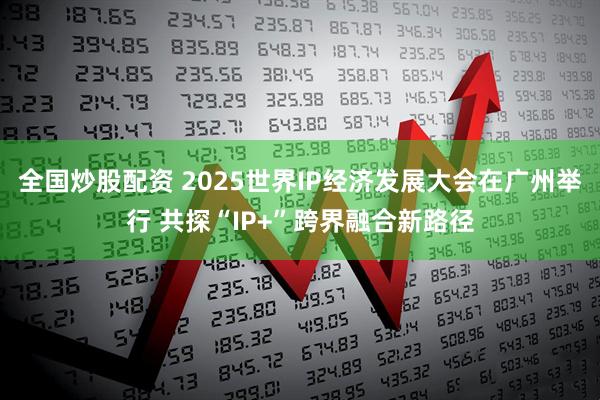 全国炒股配资 2025世界IP经济发展大会在广州举行 共探“IP+”跨界融合新路径