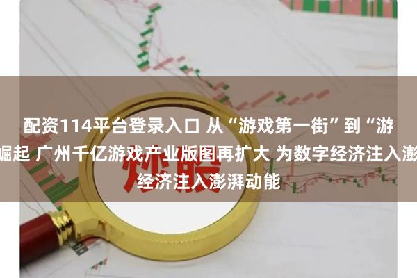 配资114平台登录入口 从“游戏第一街”到“游戏谷”崛起 广州千亿游戏产业版图再扩大 为数字经济注入澎湃动能