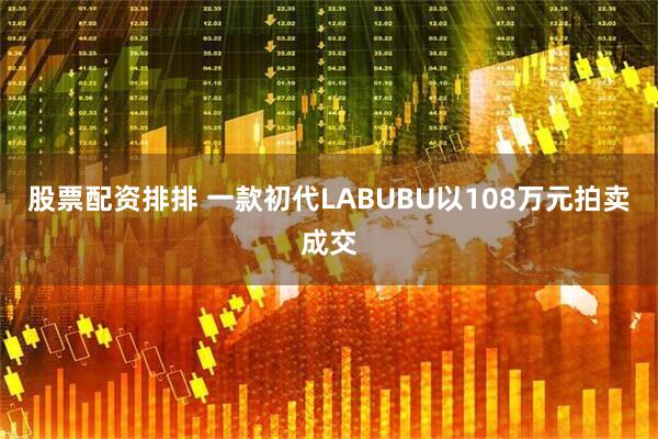 股票配资排排 一款初代LABUBU以108万元拍卖成交