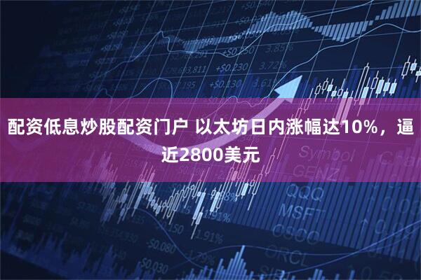 配资低息炒股配资门户 以太坊日内涨幅达10%，逼近2800美元