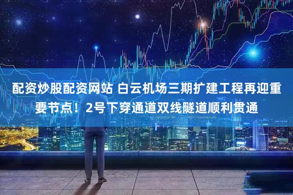 配资炒股配资网站 白云机场三期扩建工程再迎重要节点！2号下穿通道双线隧道顺利贯通