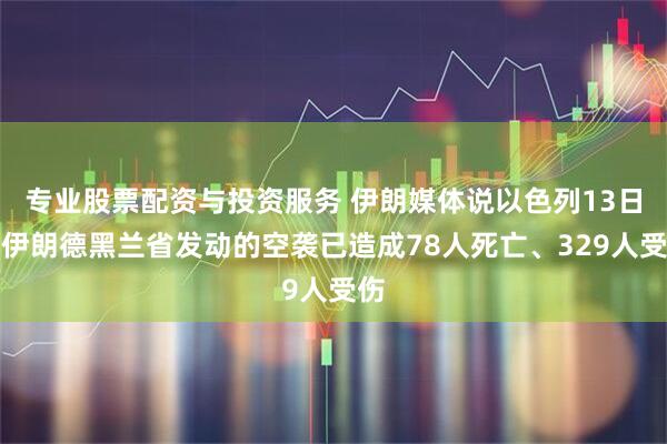 专业股票配资与投资服务 伊朗媒体说以色列13日对伊朗德黑兰省发动的空袭已造成78人死亡、329人受伤