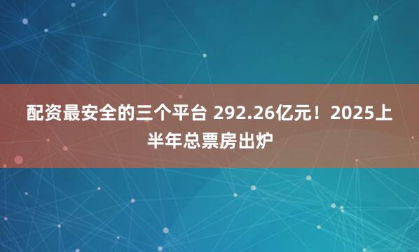配资最安全的三个平台 292.26亿元！2025上半年总票房出炉