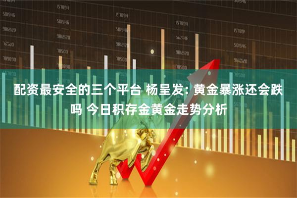 配资最安全的三个平台 杨呈发: 黄金暴涨还会跌吗 今日积存金黄金走势分析
