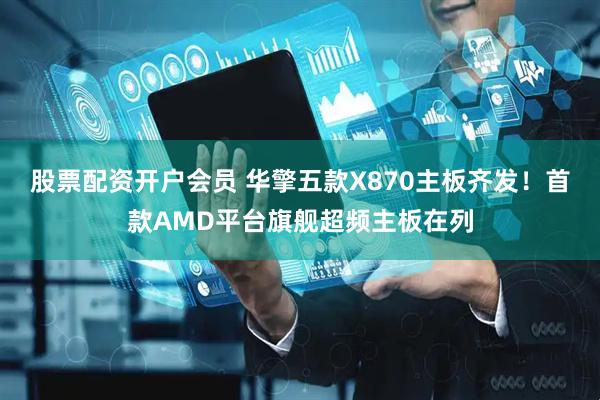 股票配资开户会员 华擎五款X870主板齐发！首款AMD平台旗舰超频主板在列
