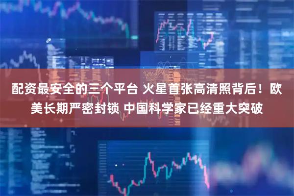 配资最安全的三个平台 火星首张高清照背后！欧美长期严密封锁 中国科学家已经重大突破