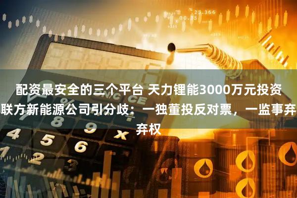配资最安全的三个平台 天力锂能3000万元投资关联方新能源公司引分歧：一独董投反对票，一监事弃权