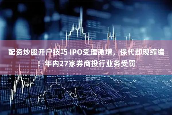 配资炒股开户技巧 IPO受理激增，保代却现缩编！年内27家券商投行业务受罚
