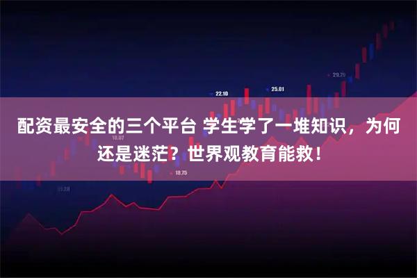配资最安全的三个平台 学生学了一堆知识，为何还是迷茫？世界观教育能救！