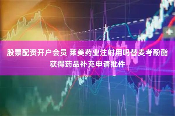 股票配资开户会员 莱美药业注射用吗替麦考酚酯获得药品补充申请批件