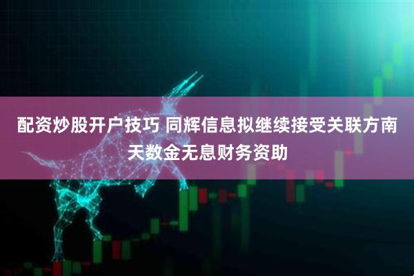 配资炒股开户技巧 同辉信息拟继续接受关联方南天数金无息财务资助