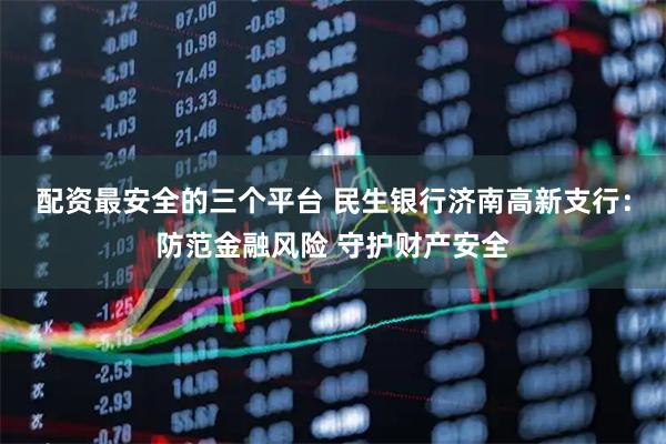 配资最安全的三个平台 民生银行济南高新支行：防范金融风险 守护财产安全