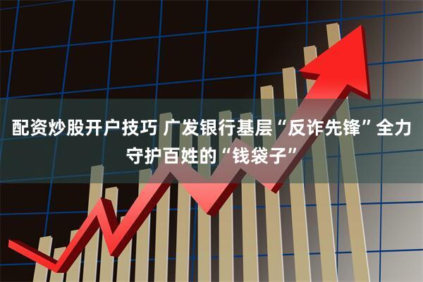 配资炒股开户技巧 广发银行基层“反诈先锋”全力守护百姓的“钱袋子”