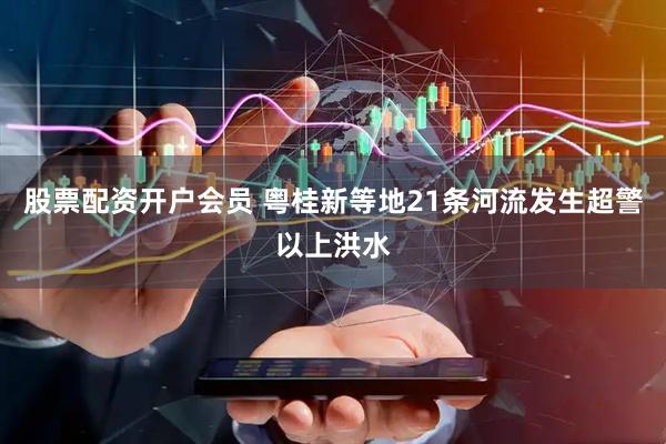 股票配资开户会员 粤桂新等地21条河流发生超警以上洪水