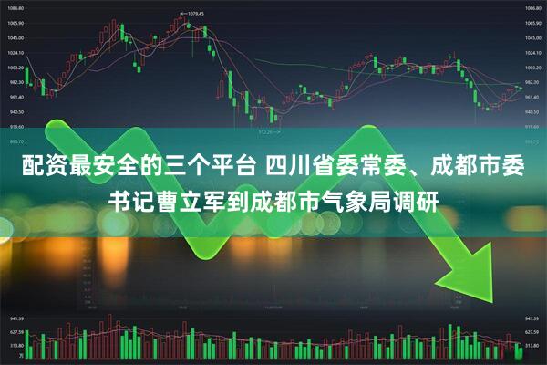 配资最安全的三个平台 四川省委常委、成都市委书记曹立军到成都市气象局调研
