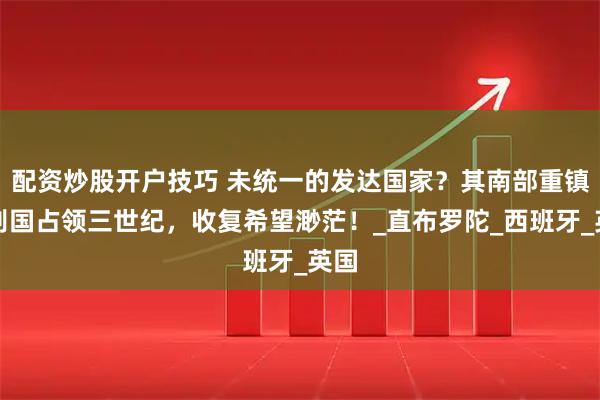 配资炒股开户技巧 未统一的发达国家？其南部重镇被别国占领三世纪，收复希望渺茫！_直布罗陀_西班牙_英国