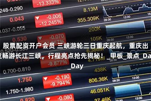 股票配资开户会员 三峡游轮三日重庆起航，重庆出发畅游长江三峡，行程亮点抢先揭秘！_甲板_景点_Day