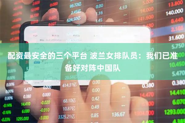 配资最安全的三个平台 波兰女排队员：我们已准备好对阵中国队
