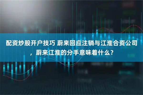 配资炒股开户技巧 蔚来回应注销与江淮合资公司，蔚来江淮的分手意味着什么？