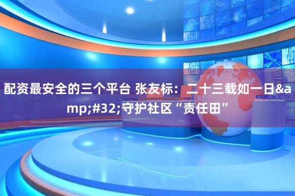配资最安全的三个平台 张友标：二十三载如一日&#32;守护社区“责任田”