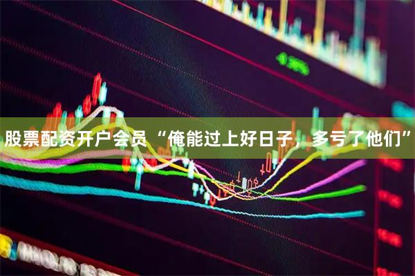 股票配资开户会员 “俺能过上好日子，多亏了他们”