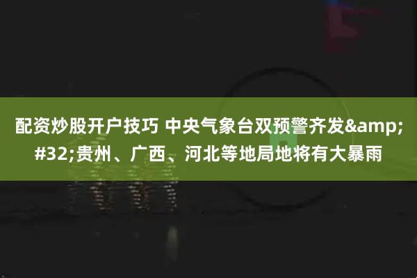 配资炒股开户技巧 中央气象台双预警齐发&#32;贵州、广西、河北等地局地将有大暴雨