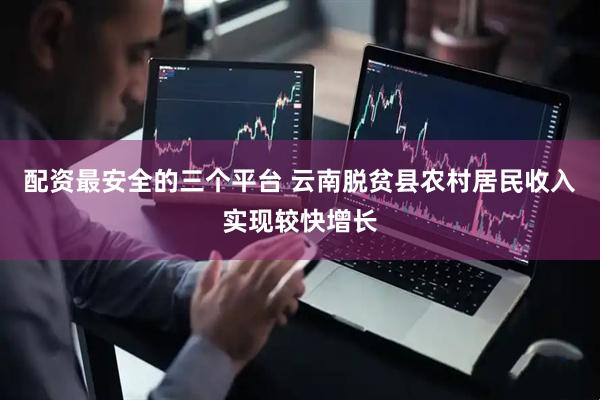 配资最安全的三个平台 云南脱贫县农村居民收入实现较快增长