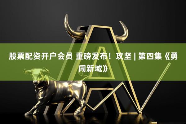 股票配资开户会员 重磅发布！攻坚 | 第四集《勇闯新域》