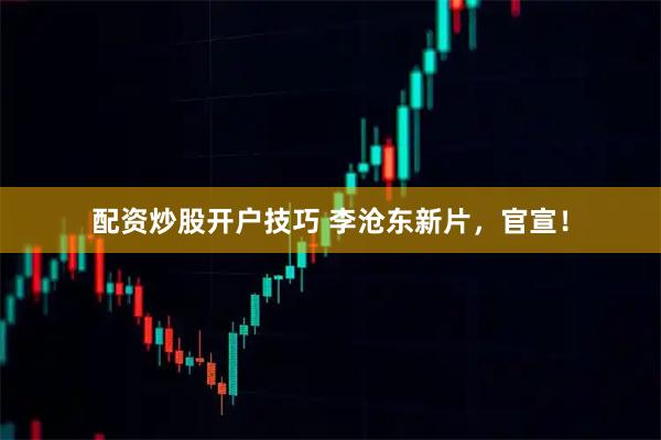 配资炒股开户技巧 李沧东新片，官宣！