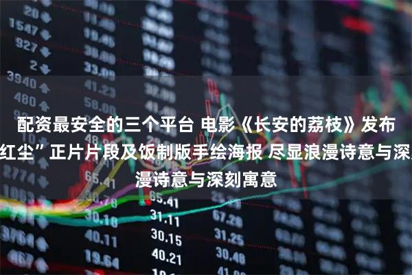 配资最安全的三个平台 电影《长安的荔枝》发布“一骑红尘”正片片段及饭制版手绘海报 尽显浪漫诗意与深刻寓意