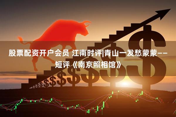股票配资开户会员 江南时评|青山一发愁蒙蒙——短评《南京照相馆》