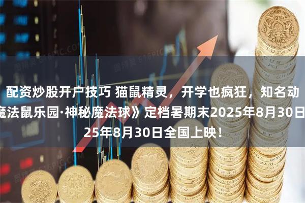 配资炒股开户技巧 猫鼠精灵，开学也疯狂，知名动画电影《魔法鼠乐园·神秘魔法球》定档暑期末2025年8月30日全国上映！