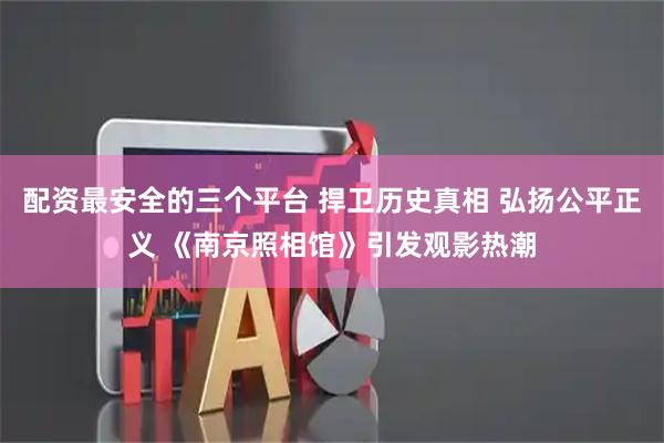 配资最安全的三个平台 捍卫历史真相 弘扬公平正义 《南京照相馆》引发观影热潮