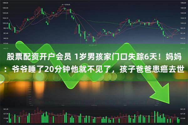 股票配资开户会员 1岁男孩家门口失踪6天！妈妈：爷爷睡了20分钟他就不见了，孩子爸爸患癌去世
