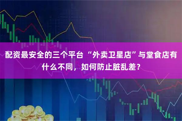 配资最安全的三个平台 “外卖卫星店”与堂食店有什么不同，如何防止脏乱差？