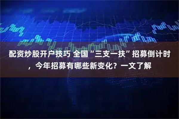 配资炒股开户技巧 全国“三支一扶”招募倒计时，今年招募有哪些新变化？一文了解
