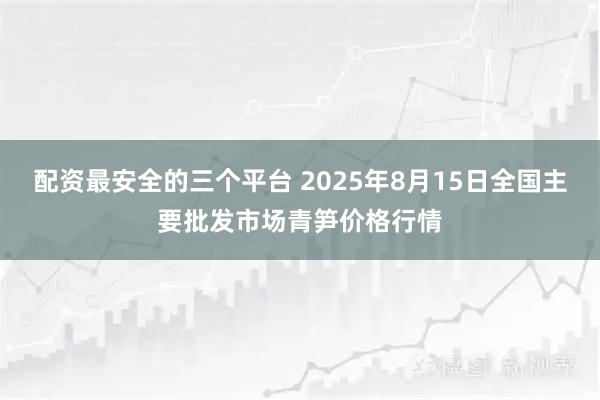 配资最安全的三个平台 2025年8月15日全国主要批发市场青笋价格行情
