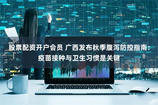股票配资开户会员 广西发布秋季腹泻防控指南：疫苗接种与卫生习惯是关键