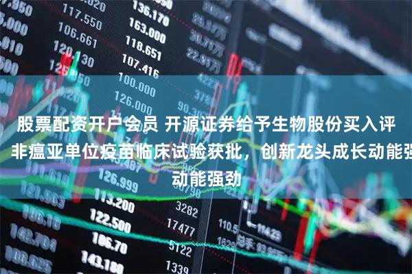 股票配资开户会员 开源证券给予生物股份买入评级：非瘟亚单位疫苗临床试验获批，创新龙头成长动能强劲