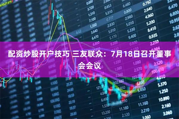 配资炒股开户技巧 三友联众：7月18日召开董事会会议
