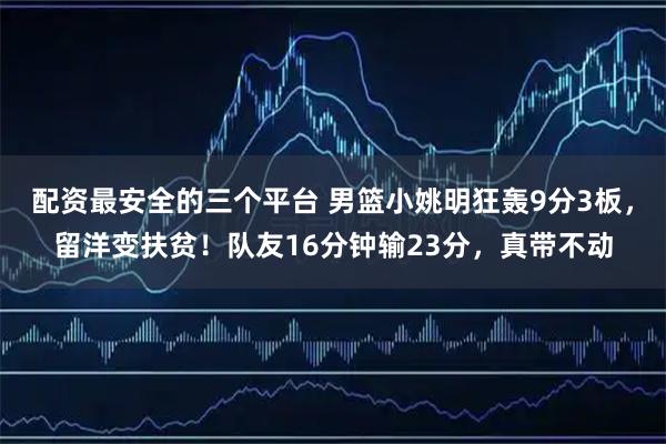 配资最安全的三个平台 男篮小姚明狂轰9分3板，留洋变扶贫！队友16分钟输23分，真带不动