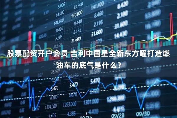 股票配资开户会员 吉利中国星全新东方曜打造燃油车的底气是什么？