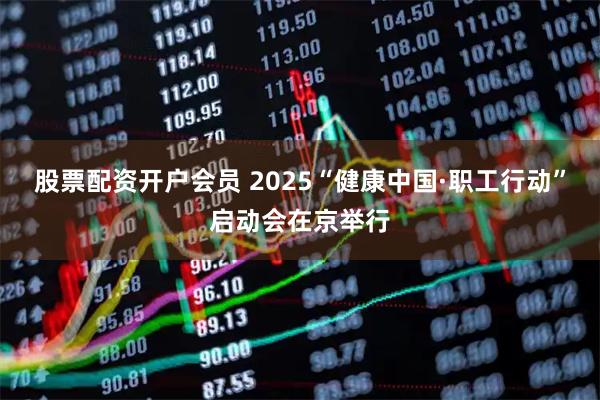 股票配资开户会员 2025“健康中国·职工行动”启动会在京举行