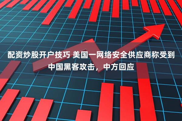 配资炒股开户技巧 美国一网络安全供应商称受到中国黑客攻击，中方回应