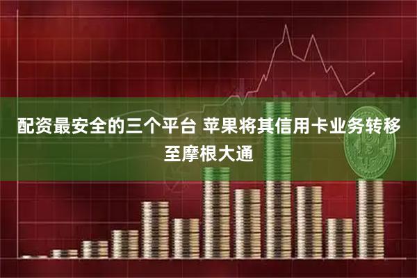 配资最安全的三个平台 苹果将其信用卡业务转移至摩根大通