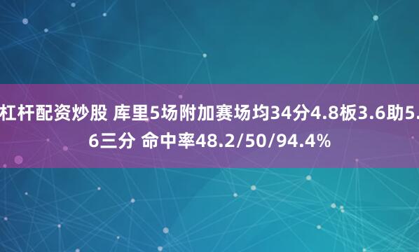 杠杆配资炒股 库里5场附加赛场均34分4.8板3.6助5.6三分 命中率48.2/50/94.4%