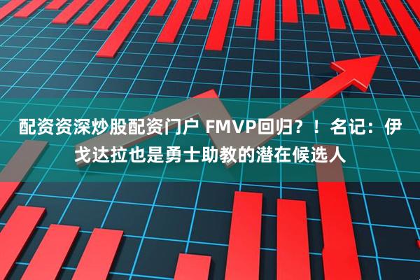 配资资深炒股配资门户 FMVP回归？！名记：伊戈达拉也是勇士助教的潜在候选人