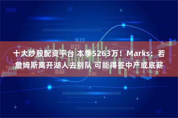 十大炒股配资平台 本季5263万！Marks：若詹姆斯离开湖人去别队 可能得签中产或底薪