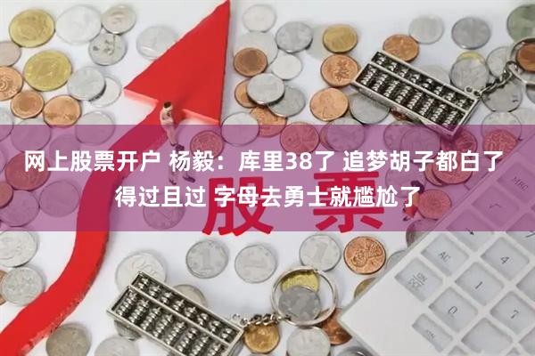 网上股票开户 杨毅：库里38了 追梦胡子都白了 得过且过 字母去勇士就尴尬了